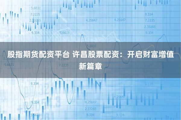 股指期货配资平台 许昌股票配资：开启财富增值新篇章