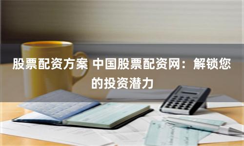 股票配资方案 中国股票配资网：解锁您的投资潜力