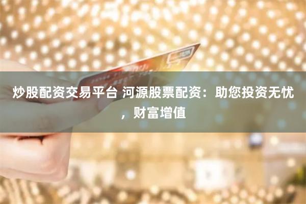 炒股配资交易平台 河源股票配资：助您投资无忧，财富增值