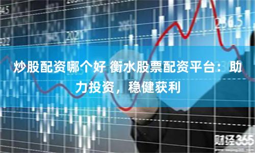 炒股配资哪个好 衡水股票配资平台：助力投资，稳健获利