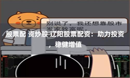 股票配 资炒股 辽阳股票配资：助力投资，稳健增值