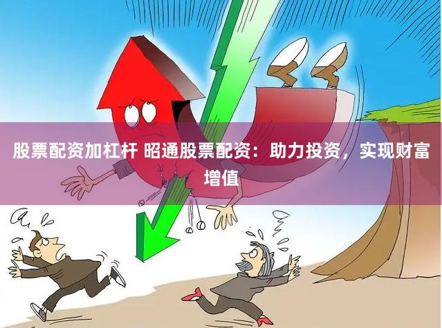 股票配资加杠杆 昭通股票配资：助力投资，实现财富增值