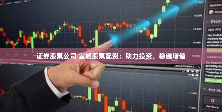 证券股票公司 宣城股票配资：助力投资，稳健增值