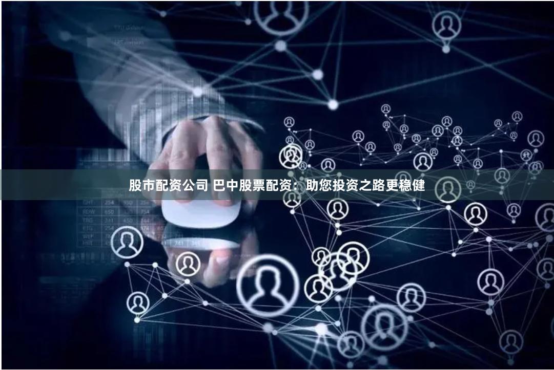 股市配资公司 巴中股票配资：助您投资之路更稳健
