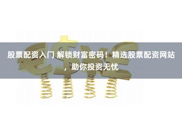 股票配资入门 解锁财富密码！精选股票配资网站，助你投资无忧