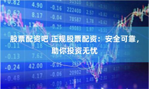 股票配资吧 正规股票配资：安全可靠，助你投资无忧