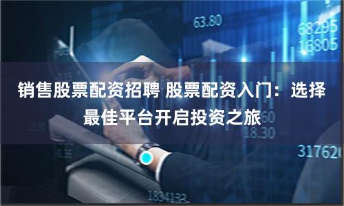 销售股票配资招聘 股票配资入门：选择最佳平台开启投资之旅