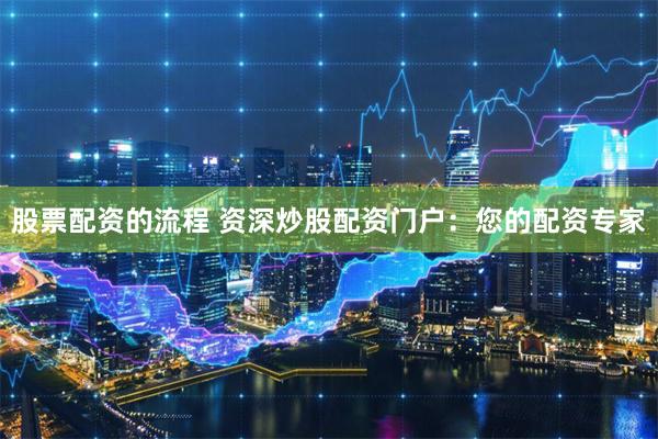 股票配资的流程 资深炒股配资门户：您的配资专家