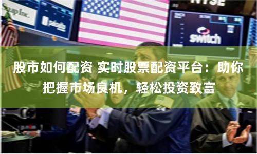 股市如何配资 实时股票配资平台：助你把握市场良机，轻松投资致富