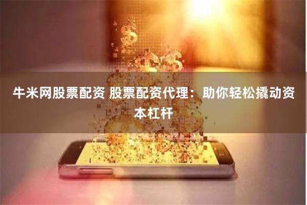 牛米网股票配资 股票配资代理：助你轻松撬动资本杠杆