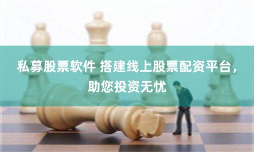 私募股票软件 搭建线上股票配资平台，助您投资无忧