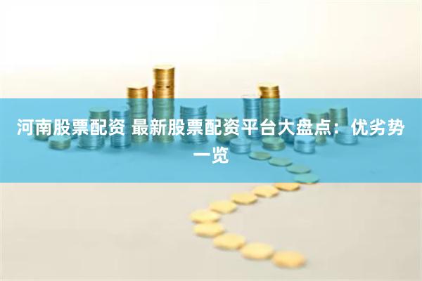 河南股票配资 最新股票配资平台大盘点：优劣势一览