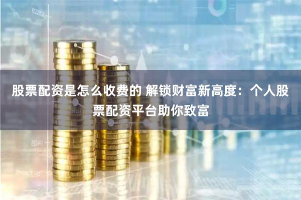 股票配资是怎么收费的 解锁财富新高度：个人股票配资平台助你致富
