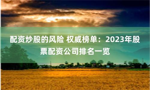 配资炒股的风险 权威榜单：2023年股票配资公司排名一览