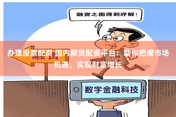 办理股票配资 国内期货配资平台：助你把握市场机遇，实现财富增长