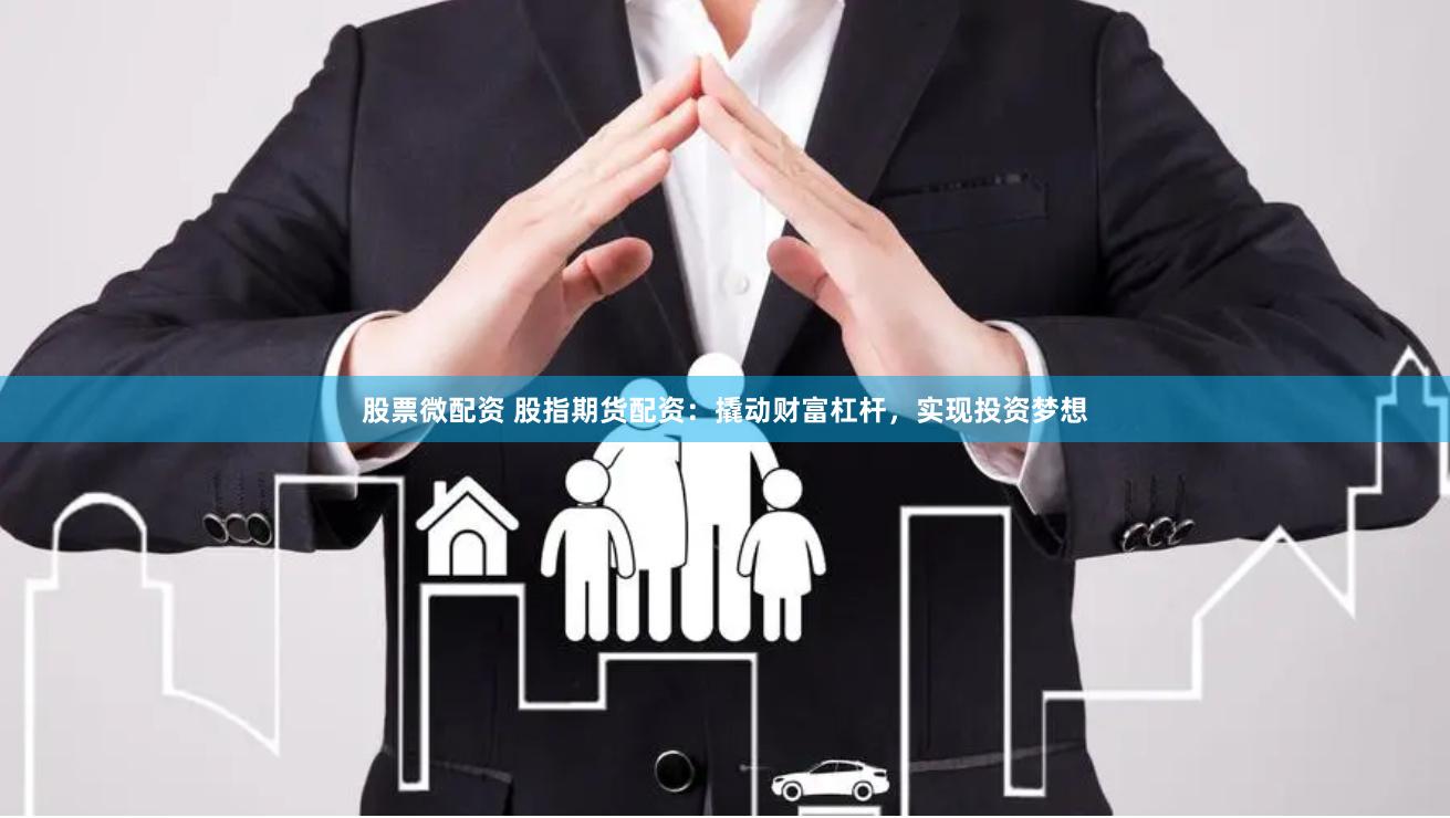 股票微配资 股指期货配资：撬动财富杠杆，实现投资梦想
