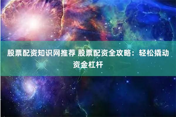 股票配资知识网推荐 股票配资全攻略：轻松撬动资金杠杆