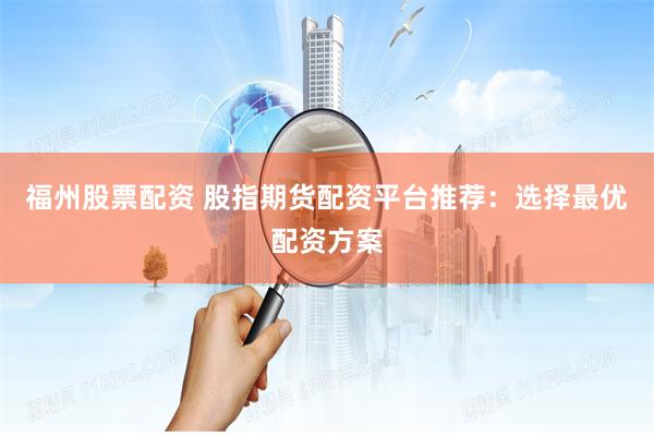 福州股票配资 股指期货配资平台推荐：选择最优配资方案
