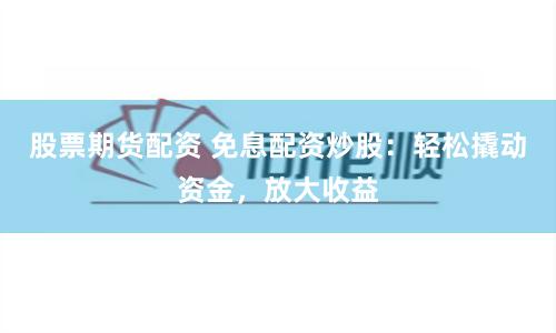 股票期货配资 免息配资炒股：轻松撬动资金，放大收益