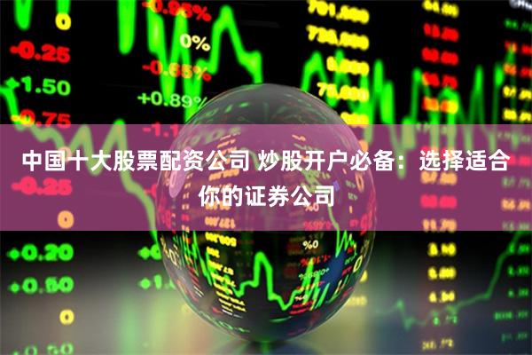 中国十大股票配资公司 炒股开户必备：选择适合你的证券公司