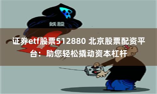 证券etf股票512880 北京股票配资平台：助您轻松撬动资本杠杆