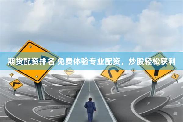 期货配资排名 免费体验专业配资，炒股轻松获利