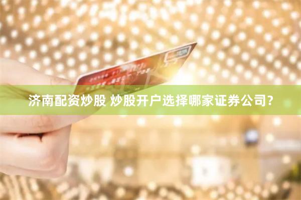 济南配资炒股 炒股开户选择哪家证券公司？