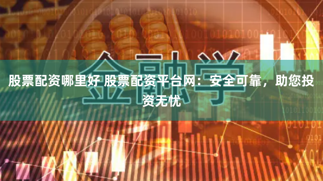 股票配资哪里好 股票配资平台网：安全可靠，助您投资无忧