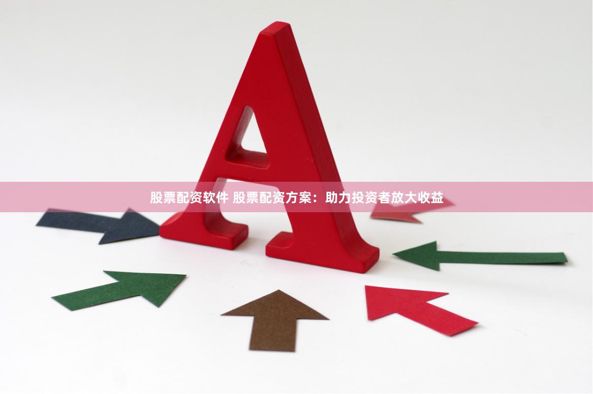 股票配资软件 股票配资方案：助力投资者放大收益