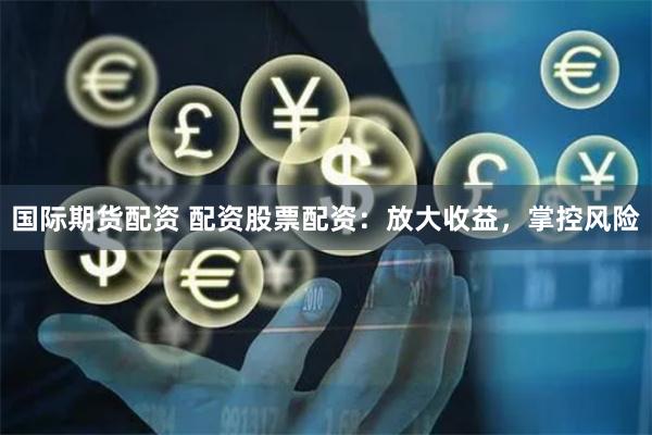 国际期货配资 配资股票配资：放大收益，掌控风险