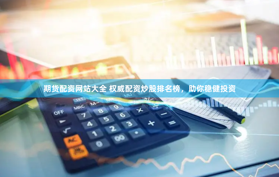 期货配资网站大全 权威配资炒股排名榜，助你稳健投资