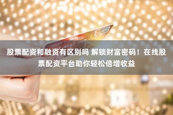 股票配资和融资有区别吗 解锁财富密码！在线股票配资平台助你轻松倍增收益
