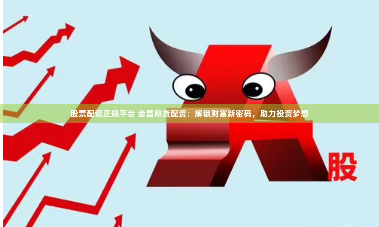 股票配资正规平台 金昌期货配资：解锁财富新密码，助力投资梦想