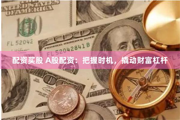 配资买股 A股配资：把握时机，撬动财富杠杆