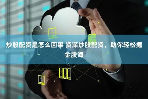炒股配资是怎么回事 资深炒股配资，助你轻松掘金股海