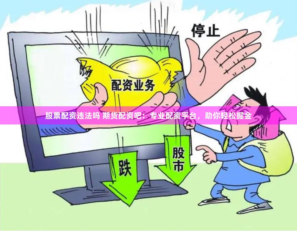 股票配资违法吗 期货配资吧：专业配资平台，助你轻松掘金