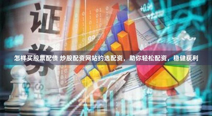 怎样买股票配债 炒股配资网站约选配资，助你轻松配资，稳健获利