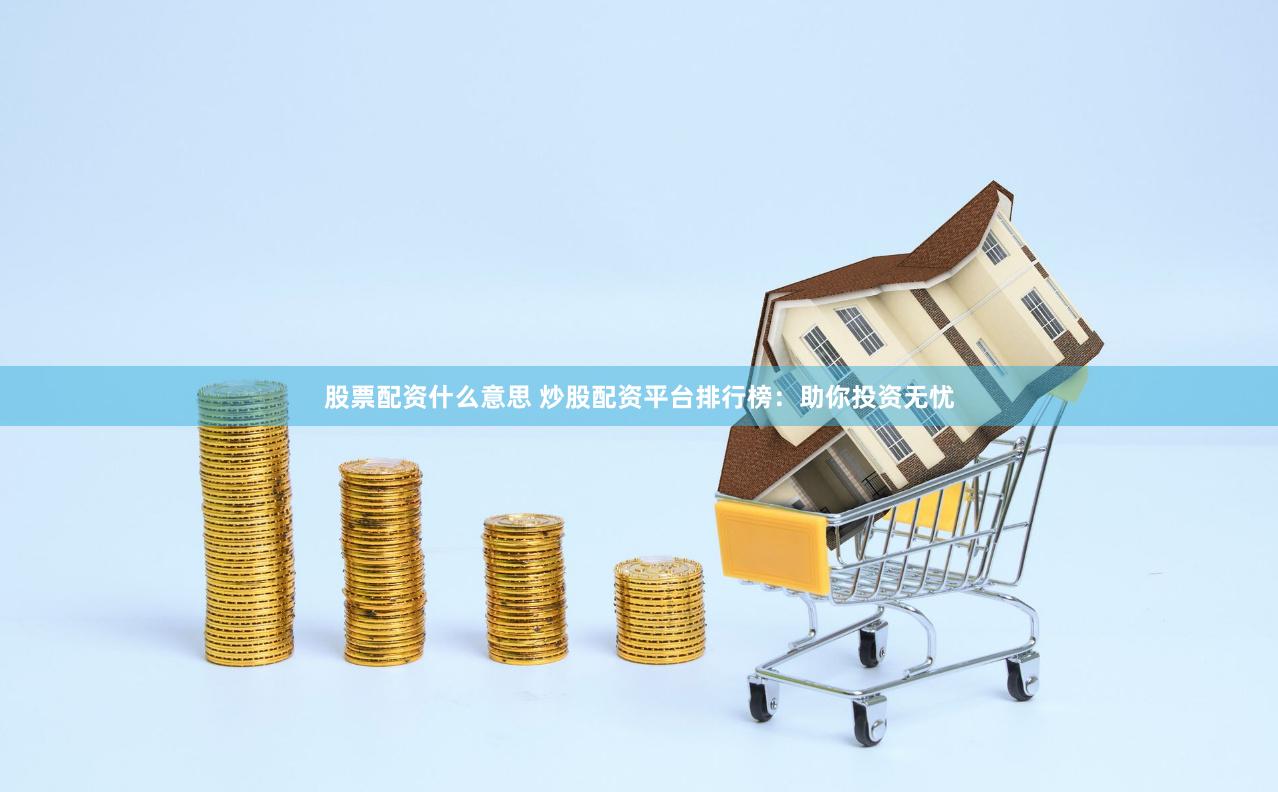 股票配资什么意思 炒股配资平台排行榜：助你投资无忧