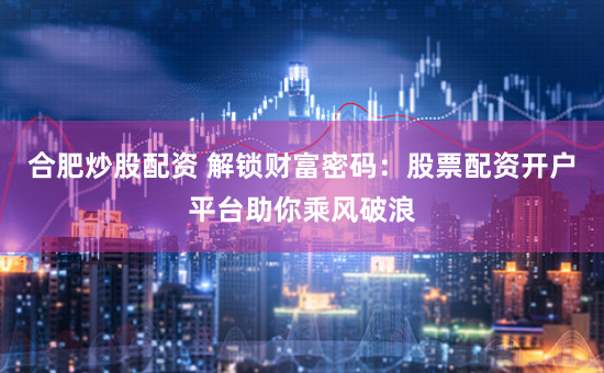 合肥炒股配资 解锁财富密码：股票配资开户平台助你乘风破浪