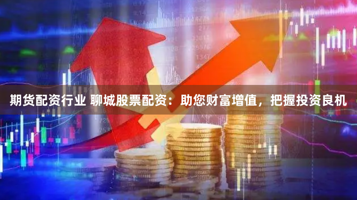 期货配资行业 聊城股票配资：助您财富增值，把握投资良机