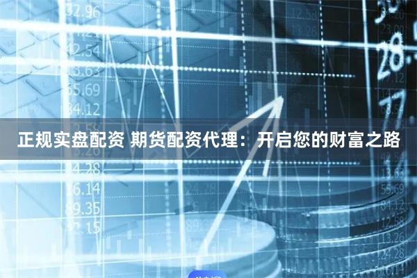 正规实盘配资 期货配资代理：开启您的财富之路