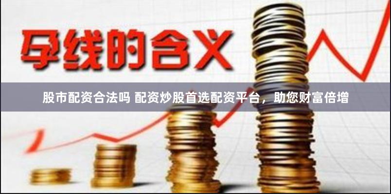 股市配资合法吗 配资炒股首选配资平台，助您财富倍增
