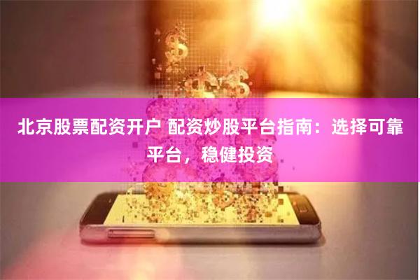 北京股票配资开户 配资炒股平台指南：选择可靠平台，稳健投资