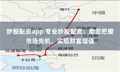 炒股配资app 专业炒股配资：助您把握市场先机，实现财富增值