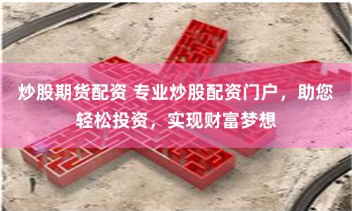 炒股期货配资 专业炒股配资门户，助您轻松投资，实现财富梦想