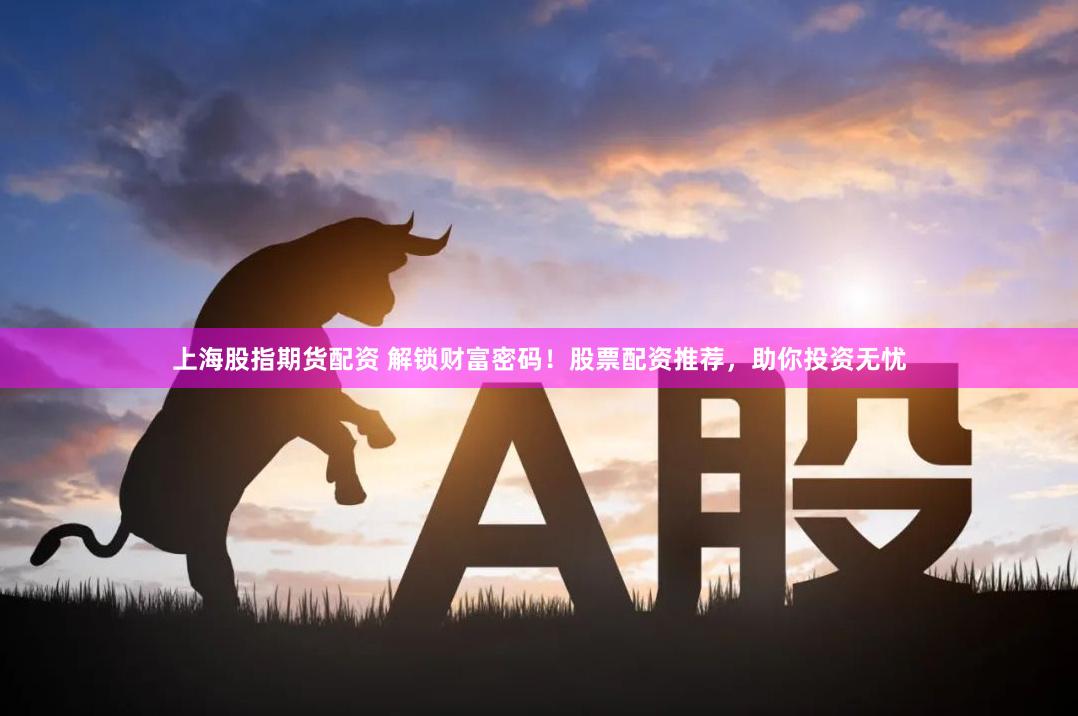 上海股指期货配资 解锁财富密码！股票配资推荐，助你投资无忧