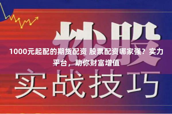 1000元起配的期货配资 股票配资哪家强？实力平台，助你财富增值