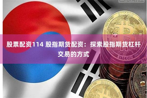 股票配资114 股指期货配资：探索股指期货杠杆交易的方式