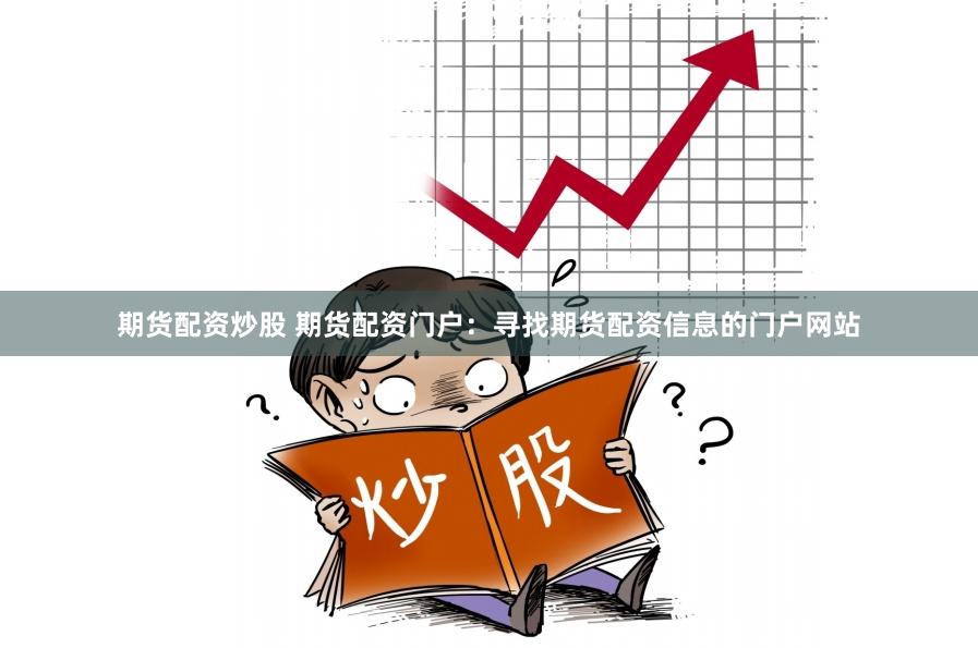 期货配资炒股 期货配资门户：寻找期货配资信息的门户网站