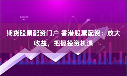 期货股票配资门户 香港股票配资：放大收益，把握投资机遇